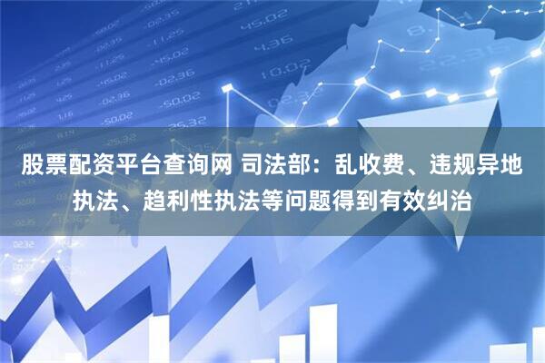 股票配资平台查询网 司法部：乱收费、违规异地执法、趋利性执法等问题得到有效纠治