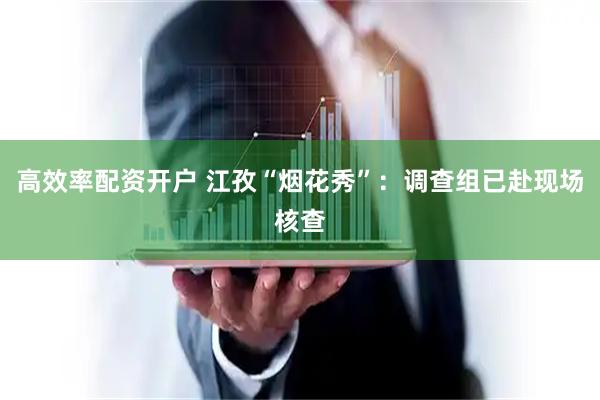 高效率配资开户 江孜“烟花秀”：调查组已赴现场核查