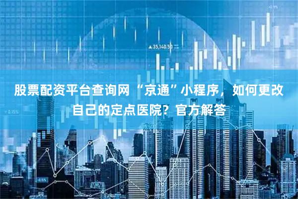 股票配资平台查询网 “京通”小程序，如何更改自己的定点医院？官方解答