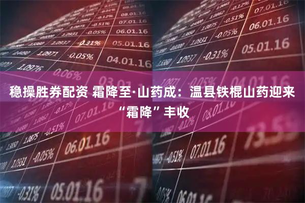 稳操胜券配资 霜降至·山药成：温县铁棍山药迎来“霜降”丰收