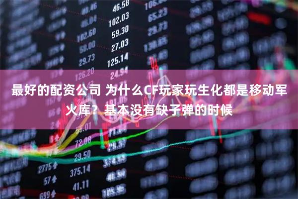 最好的配资公司 为什么CF玩家玩生化都是移动军火库？基本没有缺子弹的时候