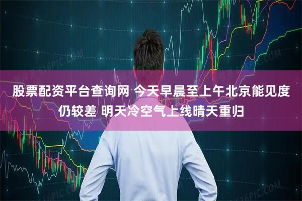 股票配资平台查询网 今天早晨至上午北京能见度仍较差 明天冷空气上线晴天重归