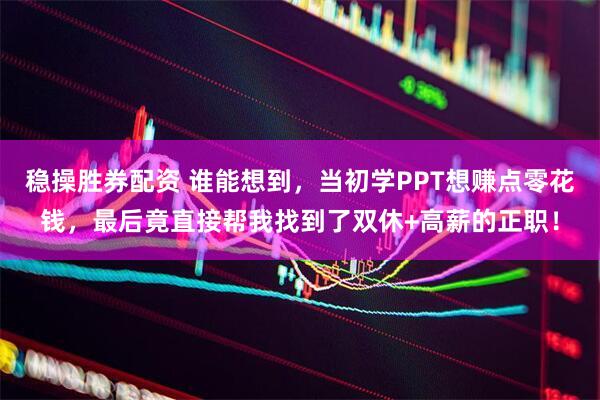 稳操胜券配资 谁能想到，当初学PPT想赚点零花钱，最后竟直接帮我找到了双休+高薪的正职！