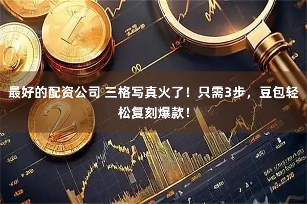 最好的配资公司 三格写真火了！只需3步，豆包轻松复刻爆款！