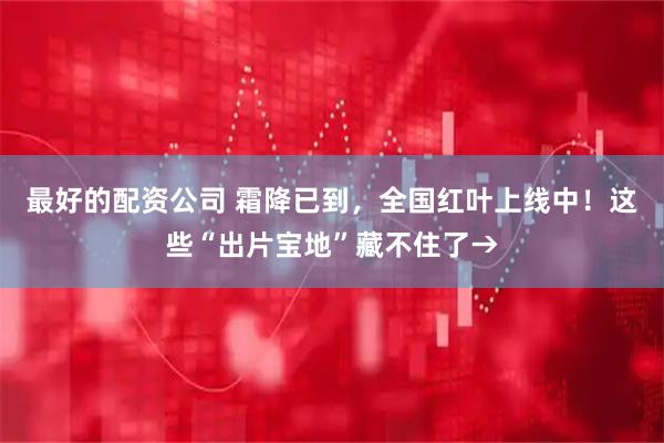 最好的配资公司 霜降已到，全国红叶上线中！这些“出片宝地”藏不住了→