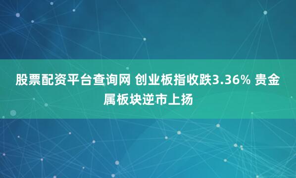 股票配资平台查询网 创业板指收跌3.36% 贵金属板块逆市上扬