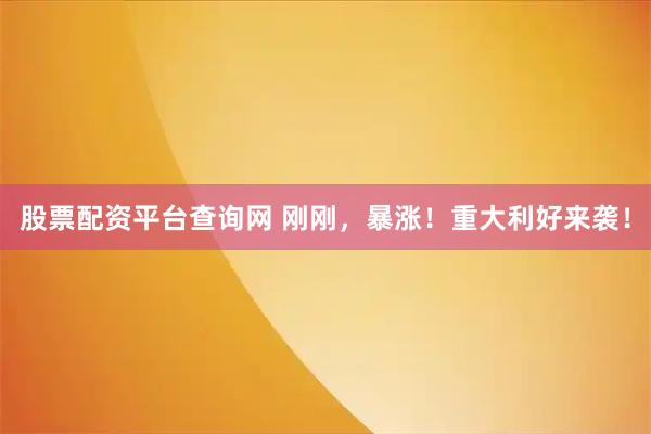 股票配资平台查询网 刚刚，暴涨！重大利好来袭！