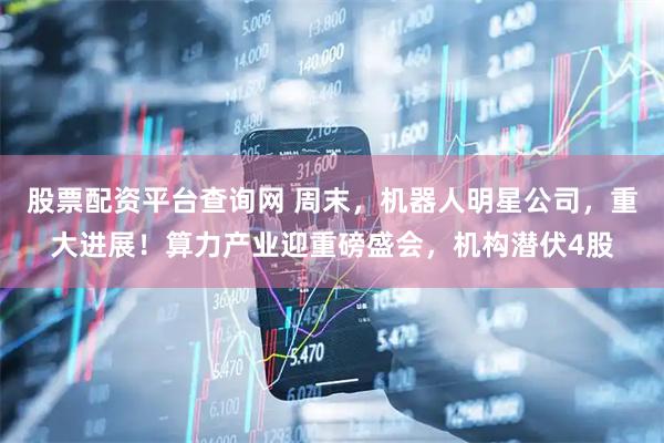 股票配资平台查询网 周末，机器人明星公司，重大进展！算力产业迎重磅盛会，机构潜伏4股