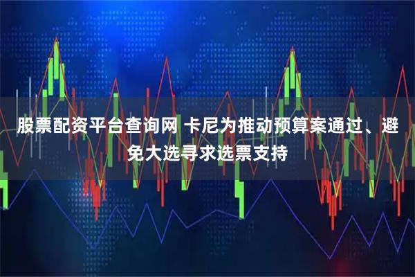 股票配资平台查询网 卡尼为推动预算案通过、避免大选寻求选票支持
