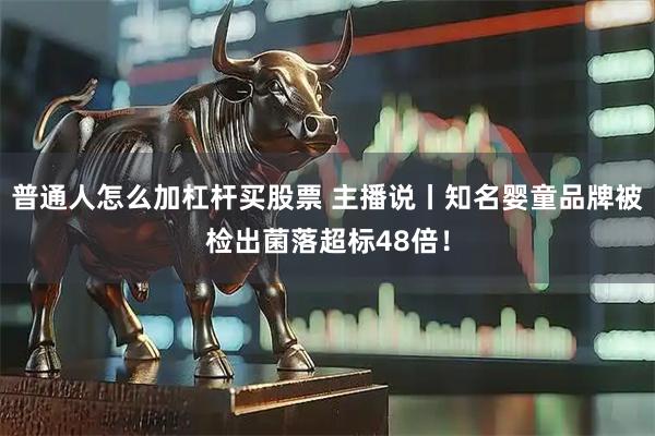 普通人怎么加杠杆买股票 主播说丨知名婴童品牌被检出菌落超标48倍！
