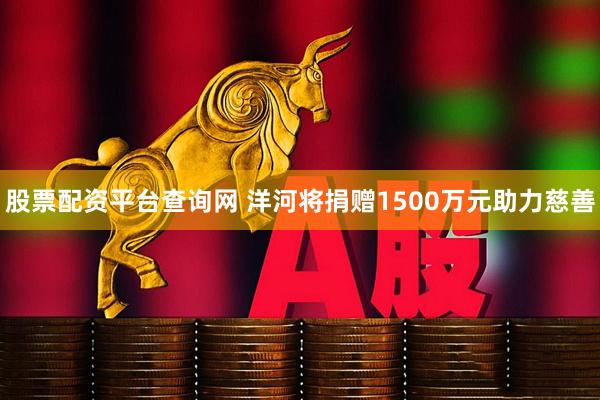 股票配资平台查询网 洋河将捐赠1500万元助力慈善