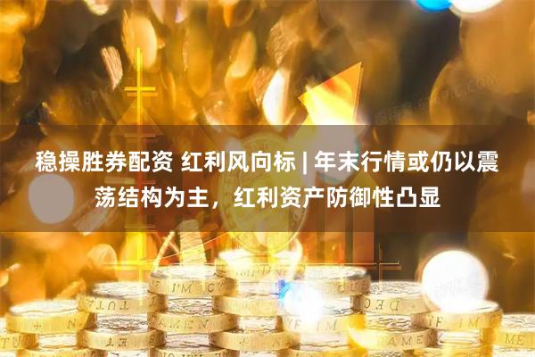 稳操胜券配资 红利风向标 | 年末行情或仍以震荡结构为主，红利资产防御性凸显