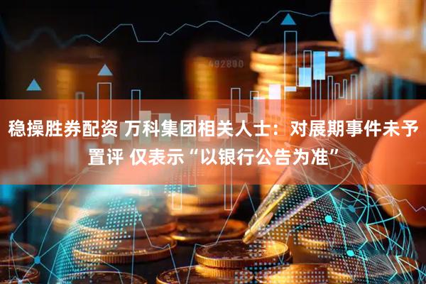 稳操胜券配资 万科集团相关人士：对展期事件未予置评 仅表示“以银行公告为准”