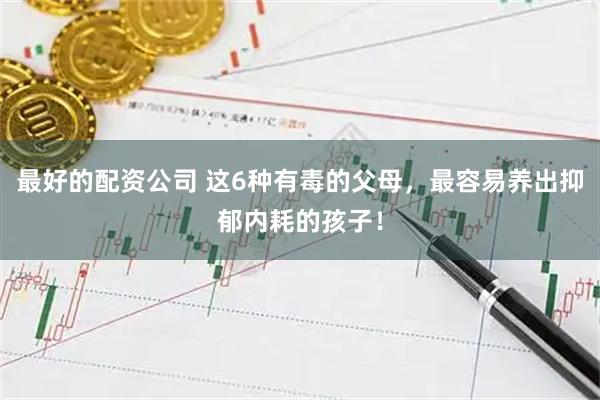 最好的配资公司 这6种有毒的父母，最容易养出抑郁内耗的孩子！
