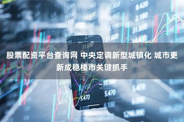 股票配资平台查询网 中央定调新型城镇化 城市更新成稳楼市关键抓手