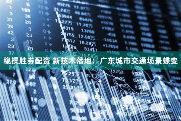 稳操胜券配资 新技术落地：广东城市交通场景蝶变