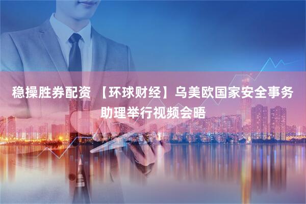稳操胜券配资 【环球财经】乌美欧国家安全事务助理举行视频会晤