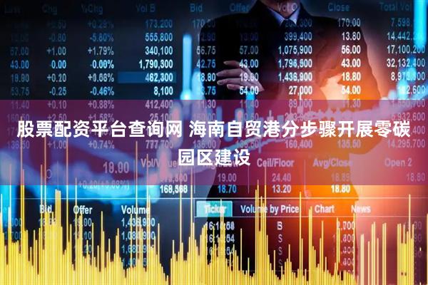 股票配资平台查询网 海南自贸港分步骤开展零碳园区建设