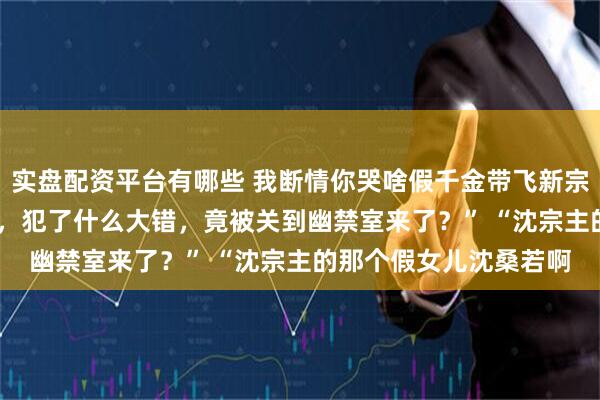 实盘配资平台有哪些 我断情你哭啥假千金带飞新宗门 沈桑若 “这是谁啊，犯了什么大错，竟被关到幽禁室来了？” “沈宗主的那个假女儿沈桑若啊