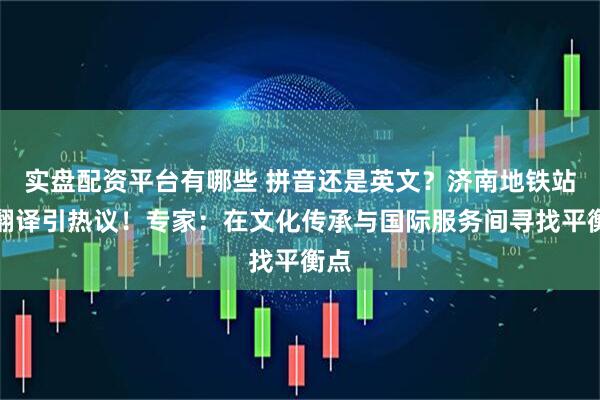 实盘配资平台有哪些 拼音还是英文？济南地铁站名翻译引热议！专家：在文化传承与国际服务间寻找平衡点