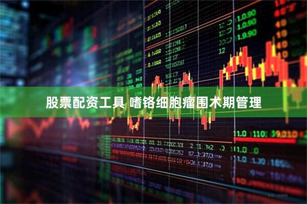 股票配资工具 嗜铬细胞瘤围术期管理
