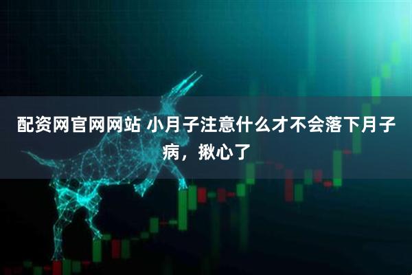 配资网官网网站 小月子注意什么才不会落下月子病，揪心了