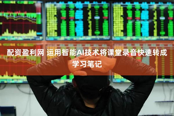 配资盈利网 运用智能AI技术将课堂录音快速转成学习笔记