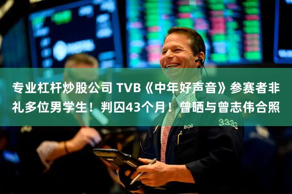 专业杠杆炒股公司 TVB《中年好声音》参赛者非礼多位男学生！判囚43个月！曾晒与曾志伟合照