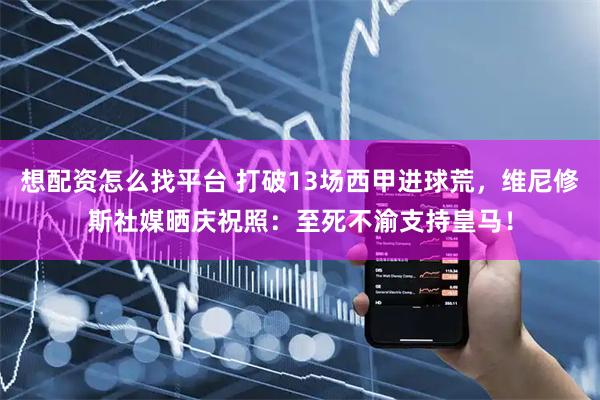 想配资怎么找平台 打破13场西甲进球荒，维尼修斯社媒晒庆祝照：至死不渝支持皇马！
