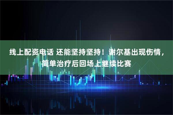 线上配资电话 还能坚持坚持！谢尔基出现伤情，简单治疗后回场上继续比赛