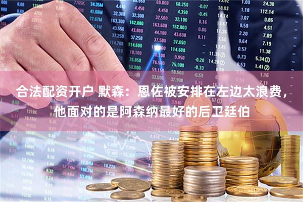 合法配资开户 默森：恩佐被安排在左边太浪费，他面对的是阿森纳最好的后卫廷伯