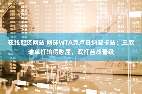 在线配资网站 网球WTA克卢日纳波卡站：王欣瑜单打输得憋屈，双打苦战晋级