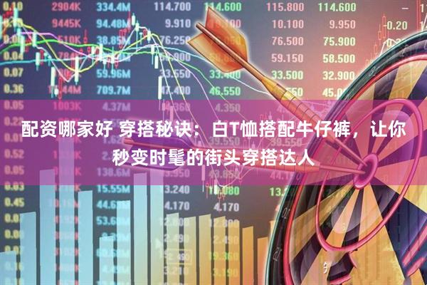 配资哪家好 穿搭秘诀：白T恤搭配牛仔裤，让你秒变时髦的街头穿搭达人