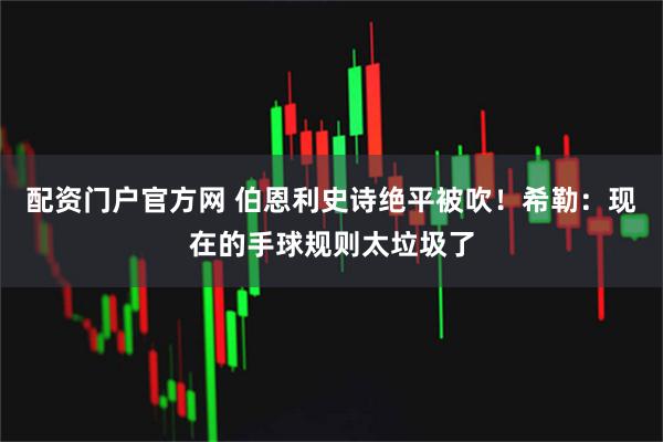配资门户官方网 伯恩利史诗绝平被吹！希勒：现在的手球规则太垃圾了