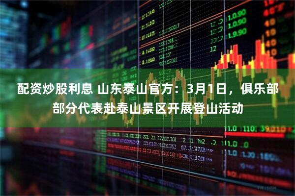 配资炒股利息 山东泰山官方：3月1日，俱乐部部分代表赴泰山景区开展登山活动
