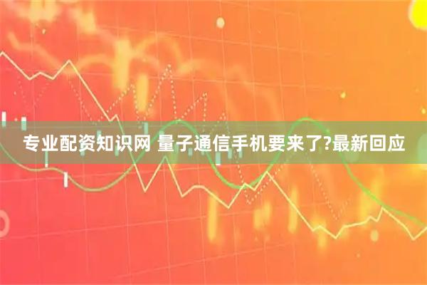 专业配资知识网 量子通信手机要来了?最新回应