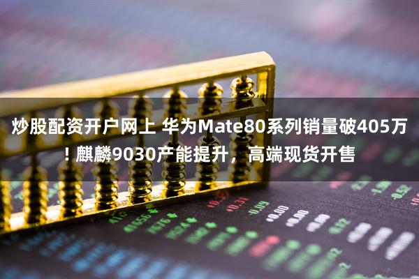 炒股配资开户网上 华为Mate80系列销量破405万! 麒麟9030产能提升，高端现货开售