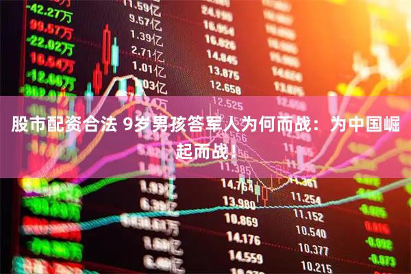 股市配资合法 9岁男孩答军人为何而战：为中国崛起而战！