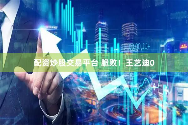 配资炒股交易平台 脆败！王艺迪0