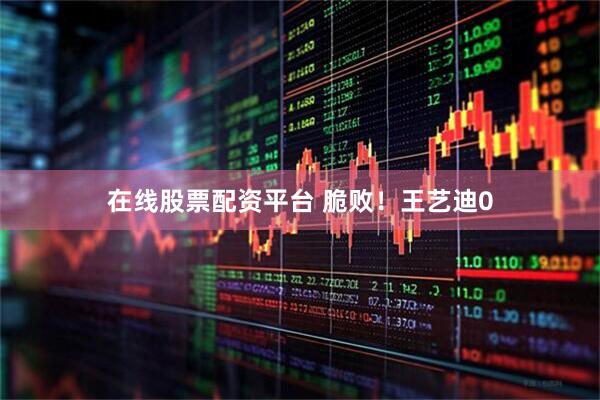 在线股票配资平台 脆败！王艺迪0