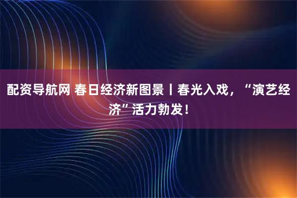 配资导航网 春日经济新图景丨春光入戏，“演艺经济”活力勃发！