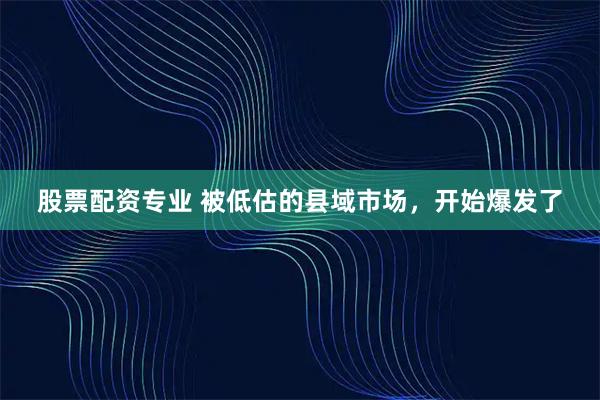 股票配资专业 被低估的县域市场，开始爆发了