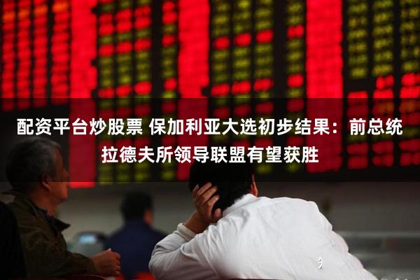 配资平台炒股票 保加利亚大选初步结果：前总统拉德夫所领导联盟有望获胜