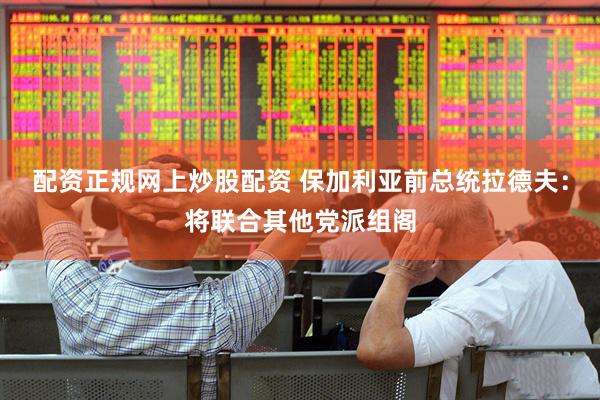 配资正规网上炒股配资 保加利亚前总统拉德夫：将联合其他党派组阁