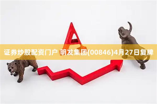 证券炒股配资门户 明发集团(00846)4月27日复牌