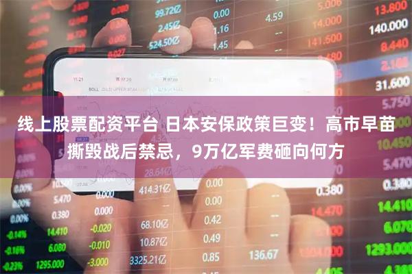 线上股票配资平台 日本安保政策巨变！高市早苗撕毁战后禁忌，9万亿军费砸向何方