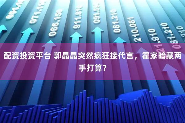 配资投资平台 郭晶晶突然疯狂接代言，霍家暗藏两手打算？