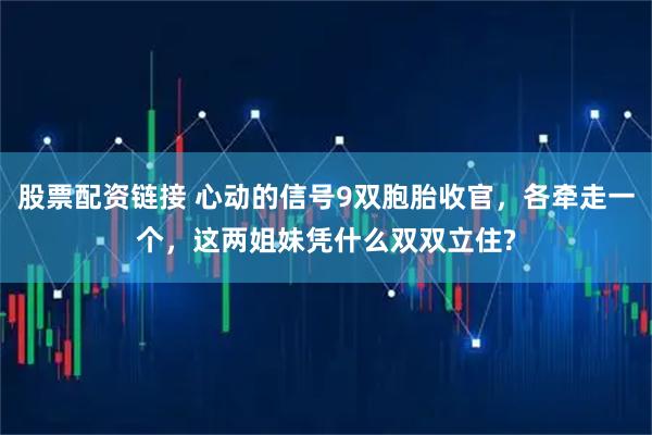 股票配资链接 心动的信号9双胞胎收官，各牵走一个，这两姐妹凭什么双双立住?
